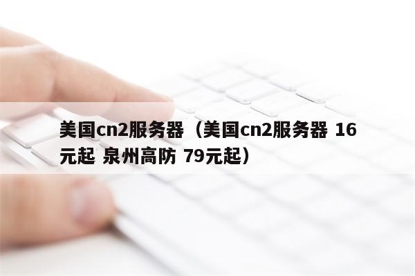 美国cn2服务器（美国cn2服务器 16元起 泉州高防 79元起）
