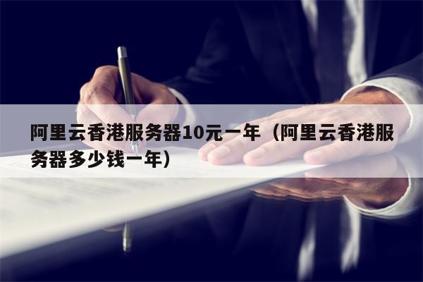阿里云香港服务器10元一年（阿里云香港服务器多少钱一年）