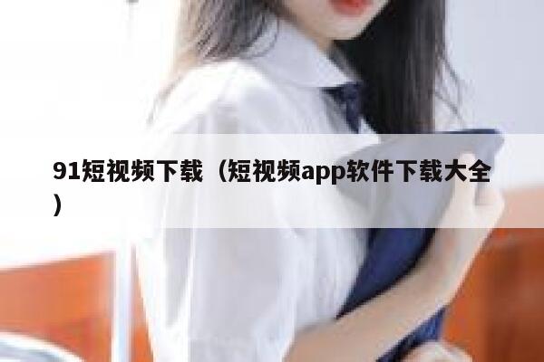 91短视频下载（短视频app软件下载大全）