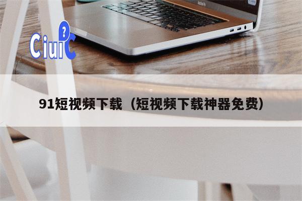 91短视频下载（短视频下载神器免费）