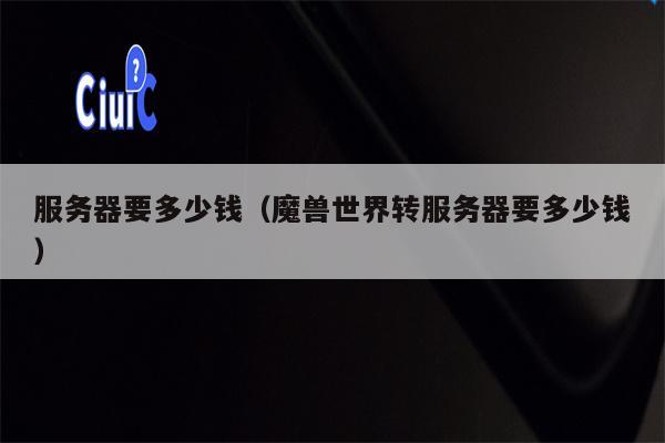 服务器要多少钱（魔兽世界转服务器要多少钱）