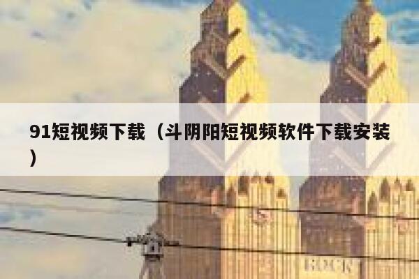91短视频下载（斗阴阳短视频软件下载安装）