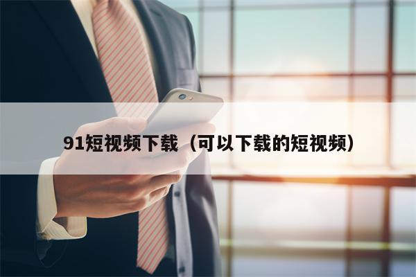 91短视频下载（可以下载的短视频）