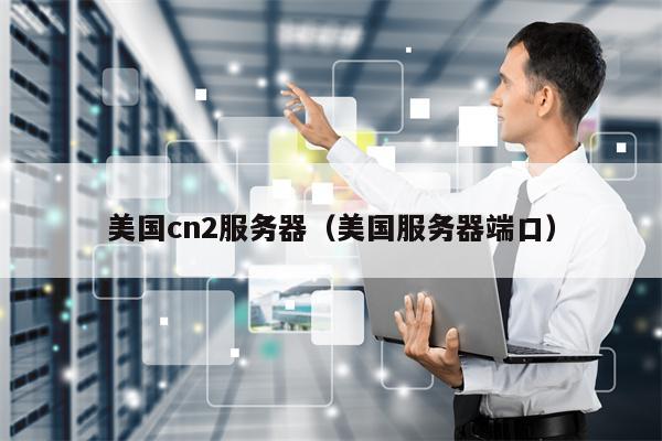 美国cn2服务器（美国服务器端口）