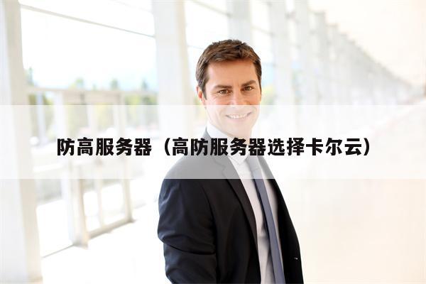 防高服务器（高防服务器选择卡尔云）