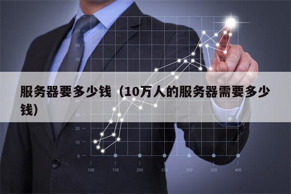 服务器要多少钱（10万人的服务器需要多少钱）