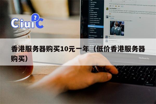 香港服务器购买10元一年（低价香港服务器购买）