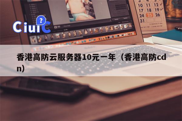香港高防云服务器10元一年(香港高防cdn)