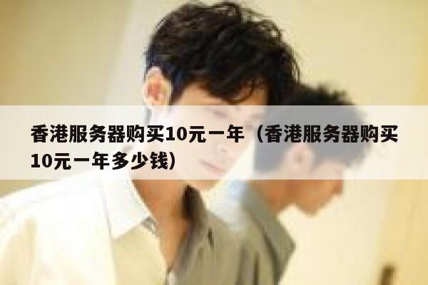 香港服务器购买10元一年（香港服务器购买10元一年多少钱）