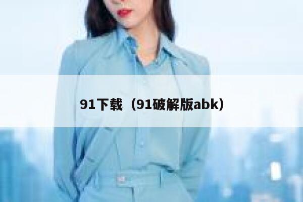 91下载（91破解版abk）