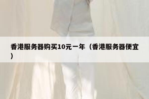 香港服务器购买10元一年（香港服务器便宜）