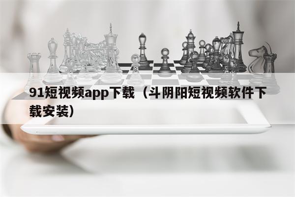 91短视频app下载（斗阴阳短视频软件下载安装）