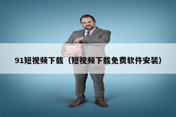 91短视频下载（短视频下载免费软件安装）