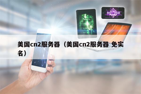 美国cn2服务器（美国cn2服务器 免实名）