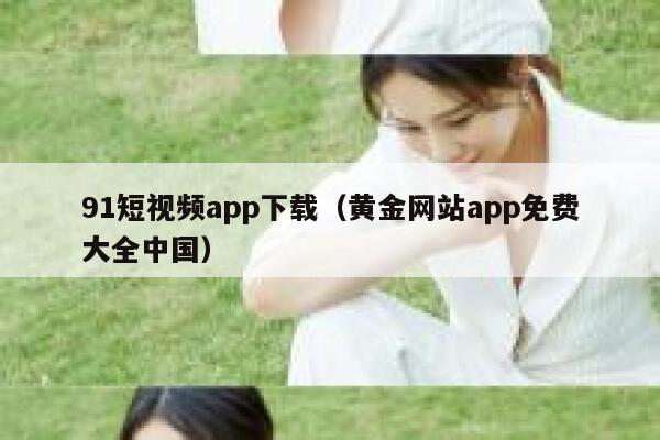 91短视频app下载（黄金网站app免费大全中国）