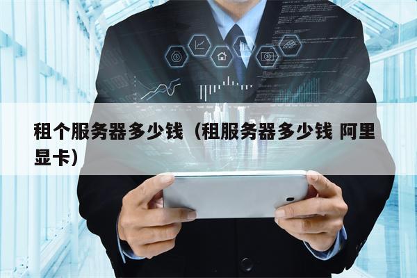 租个服务器多少钱（租服务器多少钱 阿里 显卡）