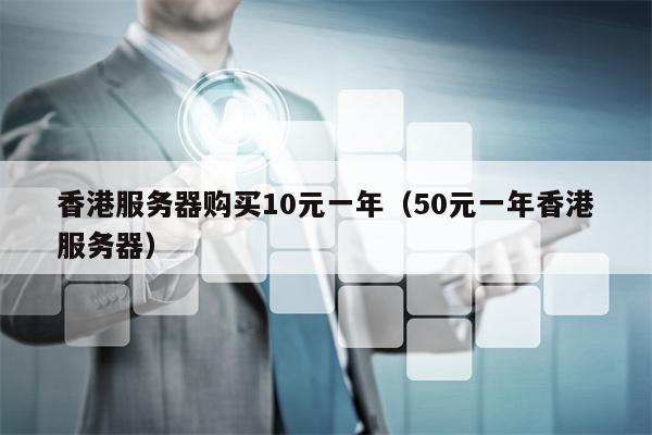 香港服务器购买10元一年（50元一年香港服务器）