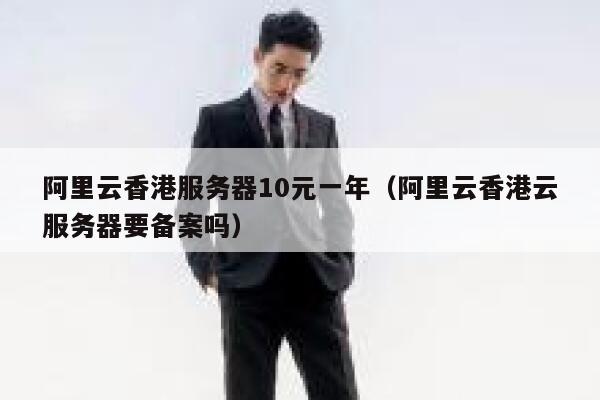 阿里云香港服务器10元一年（阿里云香港云服务器要备案吗）