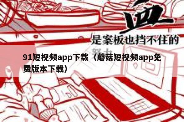 91短视频app下载（蘑菇短视频app免费版本下载）