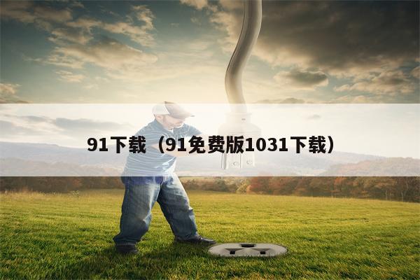 91下载（91免费版1031下载）
