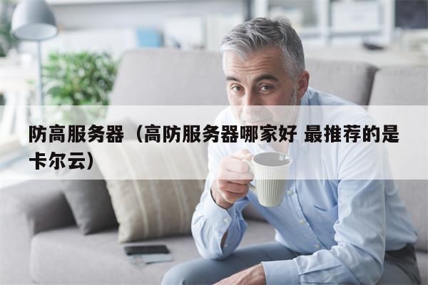 防高服务器（高防服务器哪家好 最推荐的是卡尔云）