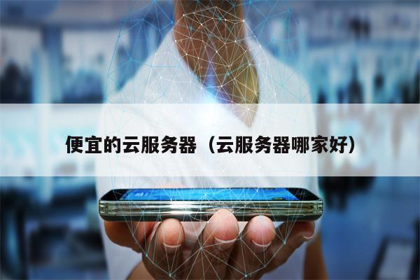 便宜的云服务器（云服务器哪家好）