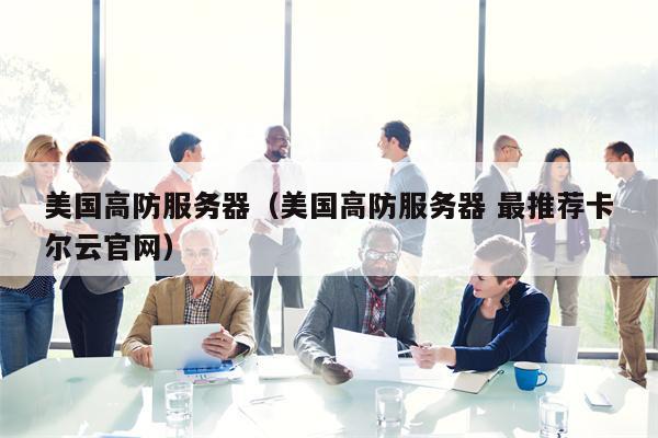 美国高防服务器（美国高防服务器 最推荐卡尔云官网）