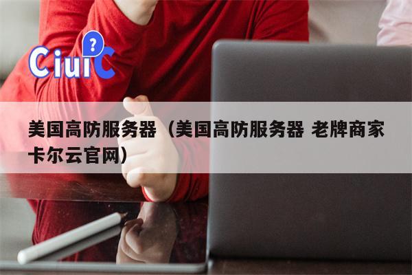 美国高防服务器（美国高防服务器 老牌商家卡尔云官网）