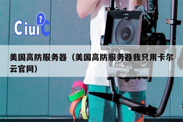美国高防服务器（美国高防服务器我只用卡尔云官网）