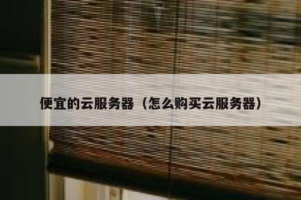 便宜的云服务器（怎么购买云服务器）