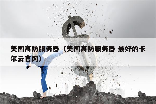 美国高防服务器（美国高防服务器 最好的卡尔云官网）