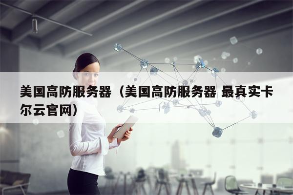 美国高防服务器（美国高防服务器 最真实卡尔云官网）