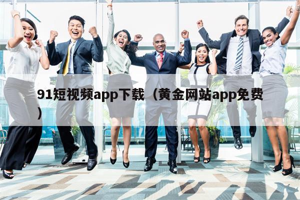 91短视频app下载（黄金网站app免费）