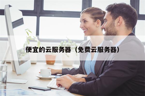便宜的云服务器（免费云服务器）