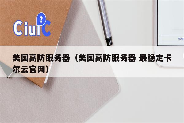 美国高防服务器（美国高防服务器 最稳定卡尔云官网）