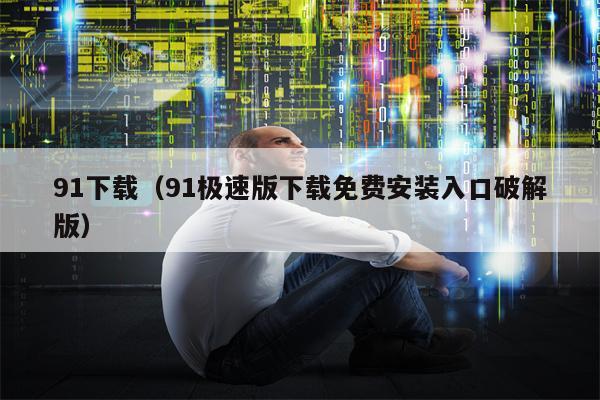 91下载（91极速版下载免费安装入口破解版）