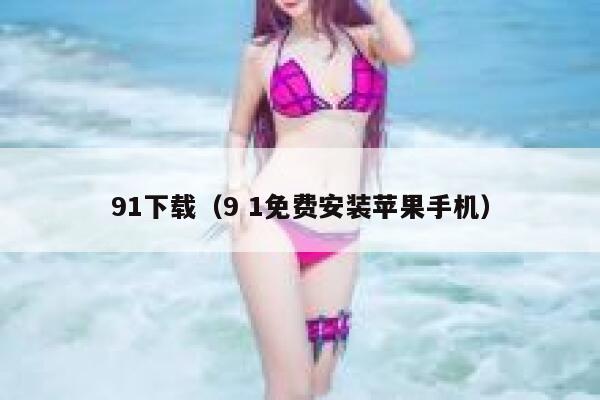 91下载（9 1免费安装苹果手机）