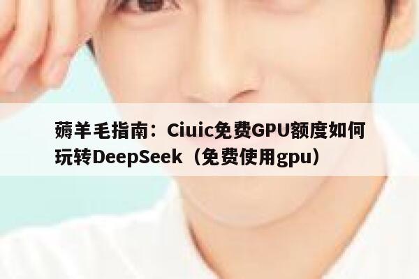 薅羊毛指南：Ciuic免费GPU额度如何玩转DeepSeek（免费使用gpu）