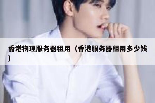 香港物理服务器租用（香港服务器租用多少钱）