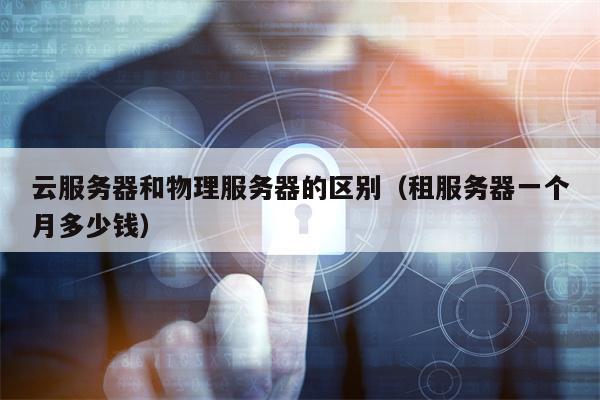 云服务器和物理服务器的区别（租服务器一个月多少钱）