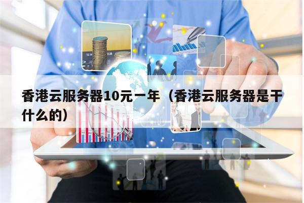 香港云服务器10元一年（香港云服务器是干什么的）