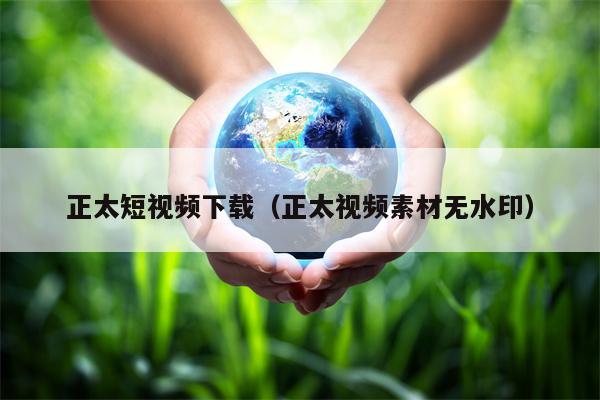 正太短视频下载（正太视频素材无水印）