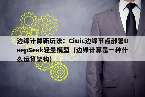 边缘计算新玩法：Ciuic边缘节点部署DeepSeek轻量模型（边缘计算是一种什么运算架构）