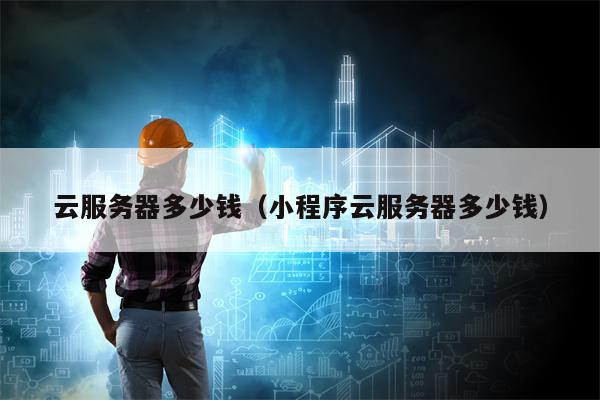 云服务器多少钱（小程序云服务器多少钱）