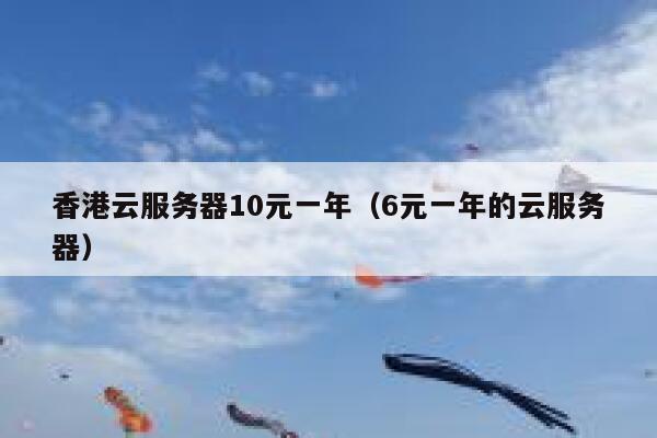 香港云服务器10元一年（6元一年的云服务器）