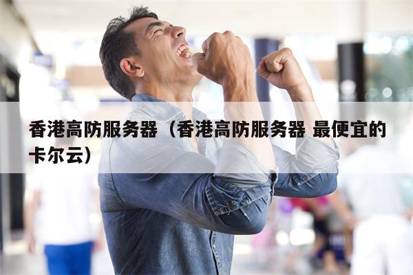 香港高防服务器（香港高防服务器 最便宜的卡尔云）