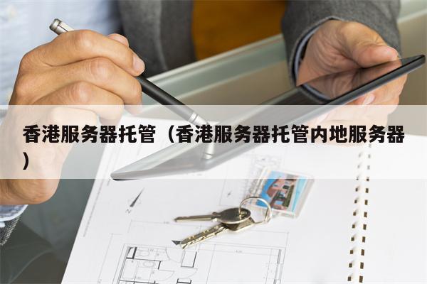 香港服务器托管（香港服务器托管内地服务器）