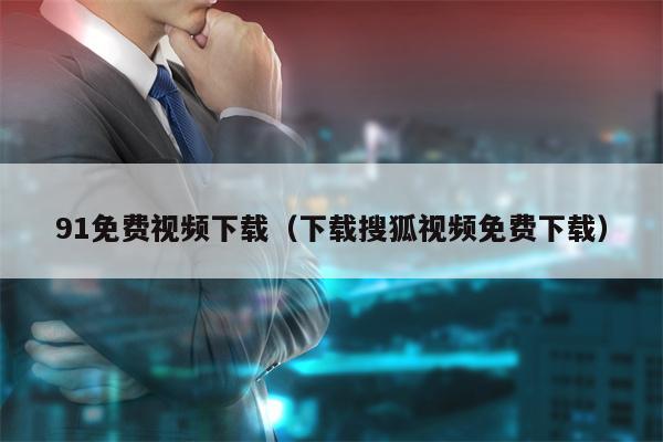 91免费视频下载（下载搜狐视频免费下载）