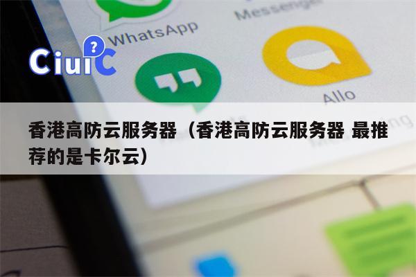 香港高防云服务器（香港高防云服务器 最推荐的是卡尔云）
