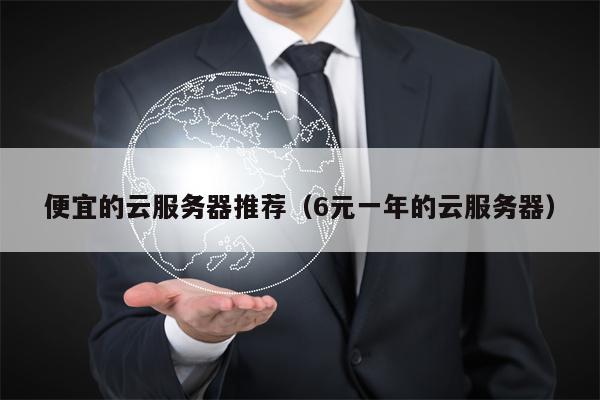 便宜的云服务器推荐（6元一年的云服务器）